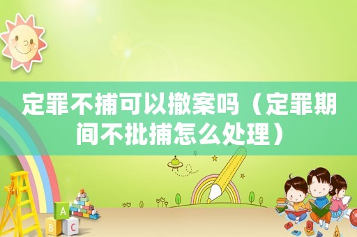 定罪不捕可以撤案嗎（定罪期間不批捕怎么處理）