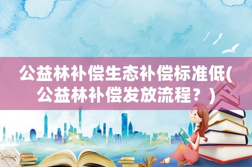 公益林補償生態補償標準低(公益林補償發放流程？)