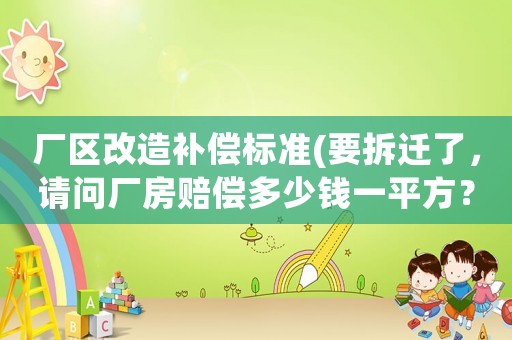 廠區改造補償標準(要拆遷了，請問廠房賠償多少錢一平方？)