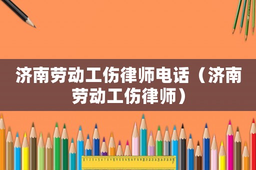 濟(jì)南勞動工傷律師電話（濟(jì)南勞動工傷律師）