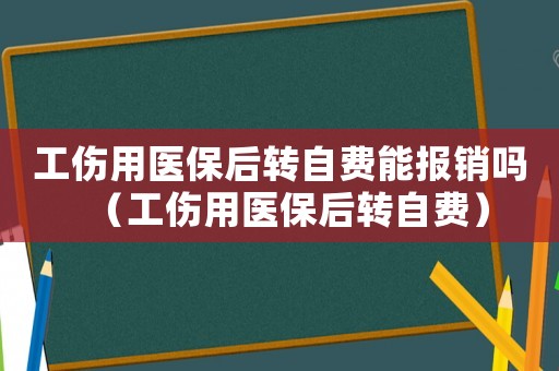 工傷用醫保后轉自費能報銷嗎（工傷用醫保后轉自費）