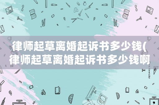律師起草離婚起訴書多少錢(律師起草離婚起訴書多少錢啊)