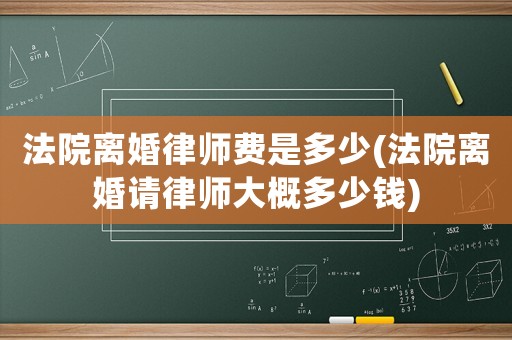 法院離婚律師費是多少(法院離婚請律師大概多少錢)
