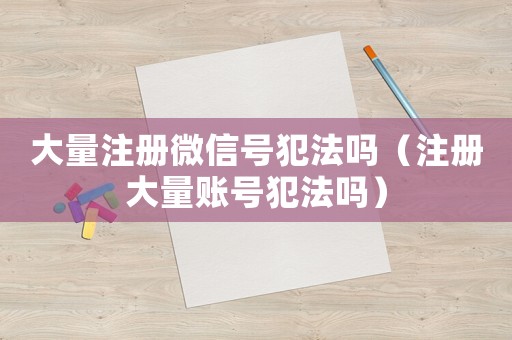 大量注冊微信號犯法嗎（注冊大量賬號犯法嗎）