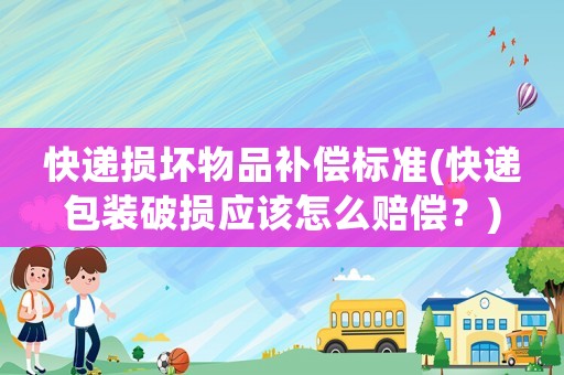 快遞損壞物品補(bǔ)償標(biāo)準(zhǔn)(快遞包裝破損應(yīng)該怎么賠償？)
