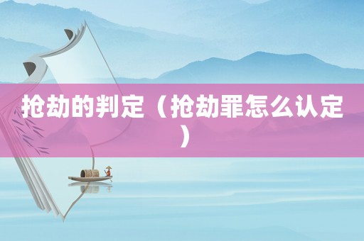 搶劫的判定（搶劫罪怎么認定）