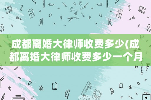 成都離婚大律師收費多少(成都離婚大律師收費多少一個月)