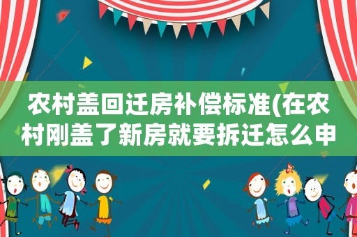 農村蓋回遷房補償標準(在農村剛蓋了新房就要拆遷怎么申請補償？新房和舊房補償一樣嗎？)