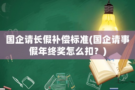 國企請(qǐng)長假補(bǔ)償標(biāo)準(zhǔn)(國企請(qǐng)事假年終獎(jiǎng)怎么扣？)