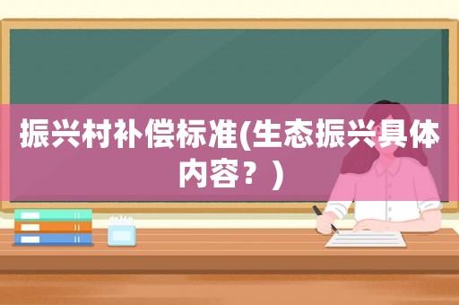 振興村補(bǔ)償標(biāo)準(zhǔn)(生態(tài)振興具體內(nèi)容？)
