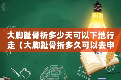 大腳趾骨折多少天可以下地行走（大腳趾骨折多久可以去申請工傷認定）