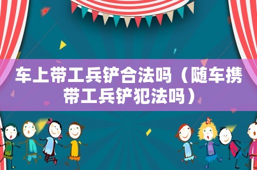 車上帶工兵鏟合法嗎（隨車攜帶工兵鏟犯法嗎）