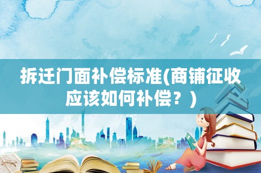 拆遷門面補償標準(商鋪征收應該如何補償？)