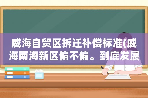 威海自貿(mào)區(qū)拆遷補(bǔ)償標(biāo)準(zhǔn)(威海南海新區(qū)偏不偏。到底發(fā)展成啥樣)