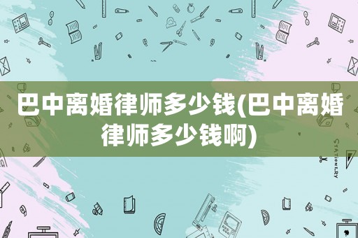 巴中離婚律師多少錢(巴中離婚律師多少錢啊)
