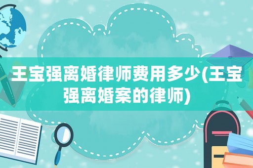 王寶強離婚律師費用多少(王寶強離婚案的律師)