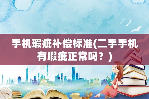 手機瑕疵補償標準(二手手機有瑕疵正常嗎？)