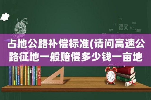 占地公路補償標準(請問高速公路征地一般賠償多少錢一畝地？)
