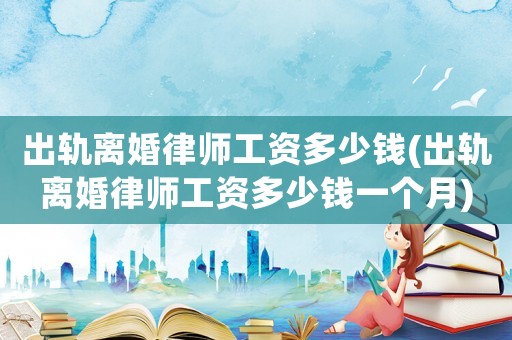出軌離婚律師工資多少錢(出軌離婚律師工資多少錢一個(gè)月)