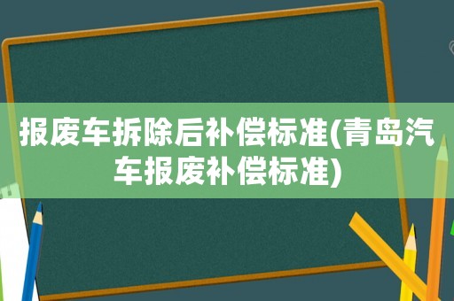 報廢車拆除后補(bǔ)償標(biāo)準(zhǔn)(青島汽車報廢補(bǔ)償標(biāo)準(zhǔn))