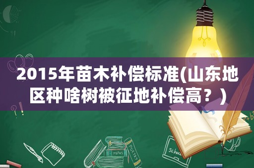 2015年苗木補償標準(山東地區種啥樹被征地補償高？)