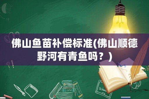 佛山魚苗補償標準(佛山順德野河有青魚嗎？)