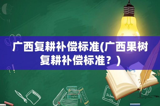 廣西復(fù)耕補(bǔ)償標(biāo)準(zhǔn)(廣西果樹(shù)復(fù)耕補(bǔ)償標(biāo)準(zhǔn)？)