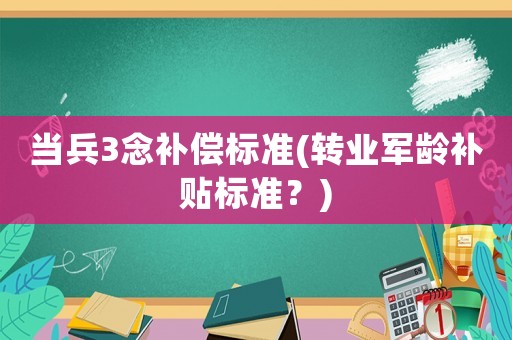 當兵3念補償標準(轉業軍齡補貼標準？)