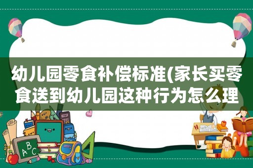 幼兒園零食補償標準(家長買零食送到幼兒園這種行為怎么理解？)
