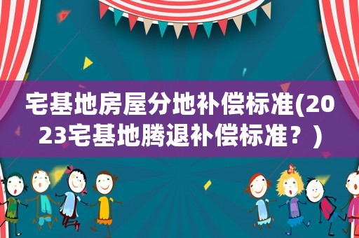 宅基地房屋分地補償標準(2023宅基地騰退補償標準？)
