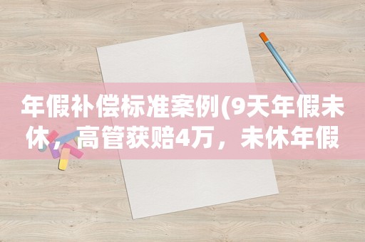 年假補償標準案例(9天年假未休，高管獲賠4萬，未休年假該如何計算補償？)