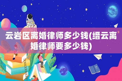 云巖區離婚律師多少錢(縉云離婚律師要多少錢)