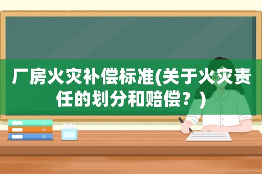 廠房火災補償標準(關于火災責任的劃分和賠償？)