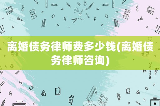 離婚債務(wù)律師費(fèi)多少錢(離婚債務(wù)律師咨詢)