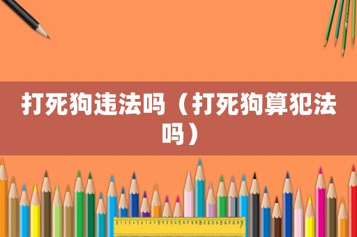 打死狗違法嗎（打死狗算犯法嗎）