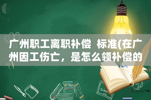 廣州職工離職補償  標準(在廣州因工傷亡，是怎么領補償的呢？相關事宜需要注意什么？)