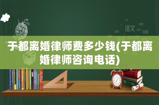 于都離婚律師費多少錢(于都離婚律師咨詢電話)