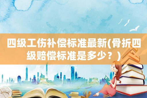 四級(jí)工傷補(bǔ)償標(biāo)準(zhǔn)最新(骨折四級(jí)賠償標(biāo)準(zhǔn)是多少？)