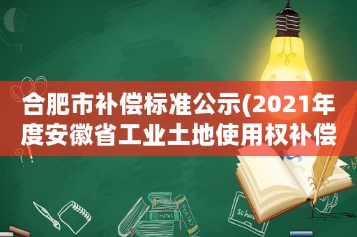 合肥市補償標準公示(2021年度安徽省工業土地使用權補償標準)