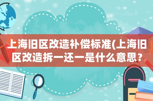 上海舊區(qū)改造補(bǔ)償標(biāo)準(zhǔn)(上海舊區(qū)改造拆一還一是什么意思？)