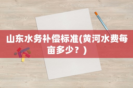 山東水務補償標準(黃河水費每畝多少？)