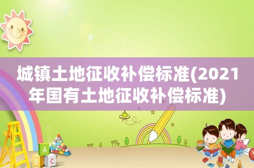 城鎮土地征收補償標準(2021年國有土地征收補償標準)