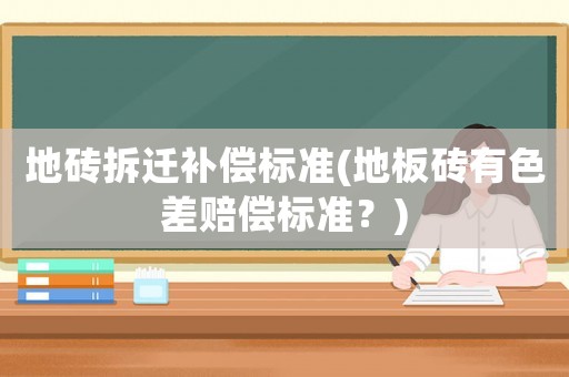 地磚拆遷補(bǔ)償標(biāo)準(zhǔn)(地板磚有色差賠償標(biāo)準(zhǔn)？)