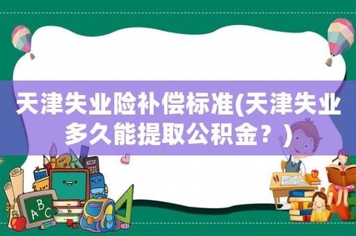 天津失業險補償標準(天津失業多久能提取公積金？)