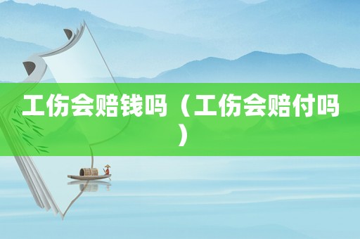 工傷會賠錢嗎（工傷會賠付嗎）
