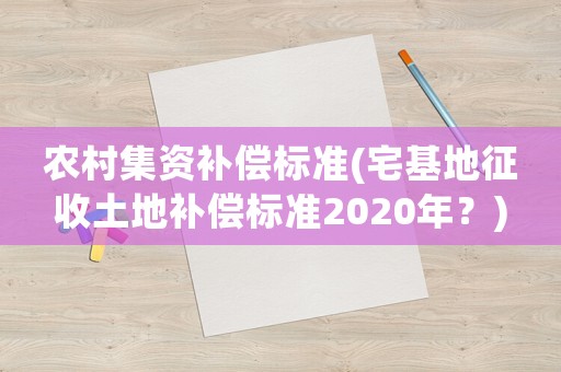 農(nóng)村集資補(bǔ)償標(biāo)準(zhǔn)(宅基地征收土地補(bǔ)償標(biāo)準(zhǔn)2020年？)