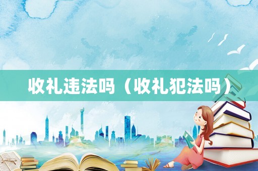 收禮違法嗎（收禮犯法嗎）