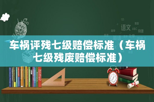 車禍評(píng)殘七級(jí)賠償標(biāo)準(zhǔn)（車禍七級(jí)殘廢賠償標(biāo)準(zhǔn)）