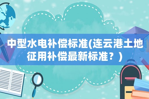 中型水電補償標準(連云港土地征用補償最新標準？)