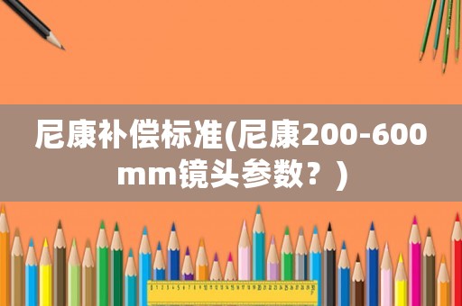 尼康補(bǔ)償標(biāo)準(zhǔn)(尼康200-600mm鏡頭參數(shù)？)